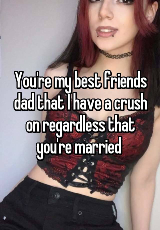 You're my best friends dad that I have a crush on regardless that you're married 