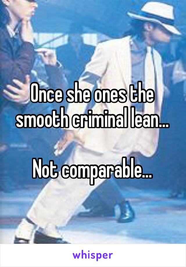 Once she ones the smooth criminal lean…

Not comparable…