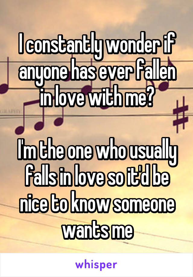 I constantly wonder if anyone has ever fallen in love with me?

I'm the one who usually falls in love so it'd be nice to know someone wants me