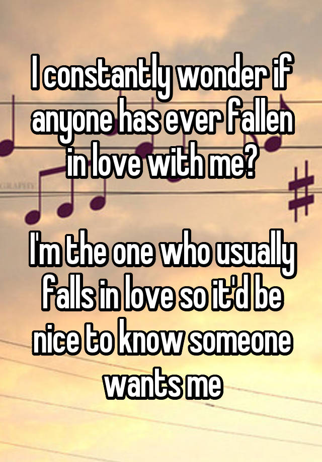 I constantly wonder if anyone has ever fallen in love with me?

I'm the one who usually falls in love so it'd be nice to know someone wants me