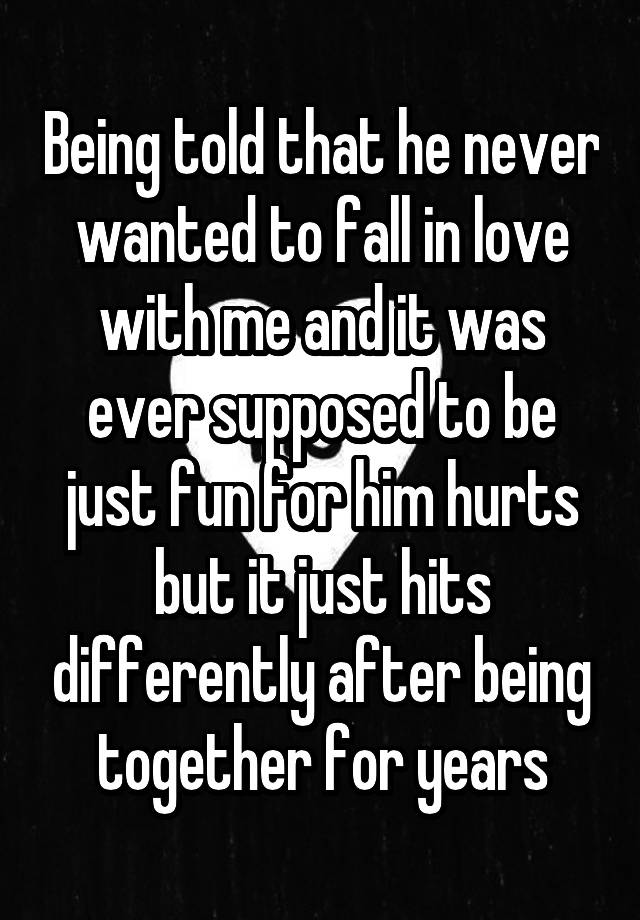 Being told that he never wanted to fall in love with me and it was ever supposed to be just fun for him hurts but it just hits differently after being together for years