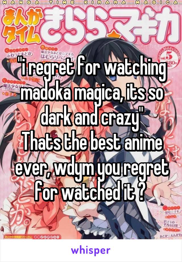 "i regret for watching madoka magica, its so dark and crazy"
Thats the best anime ever, wdym you regret for watched it ? 