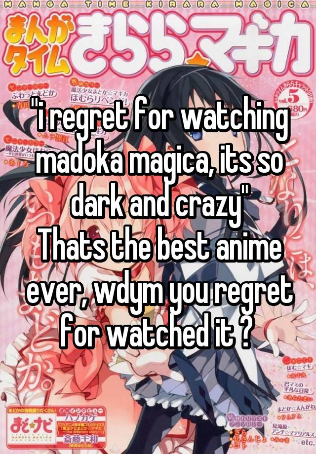 "i regret for watching madoka magica, its so dark and crazy"
Thats the best anime ever, wdym you regret for watched it ? 