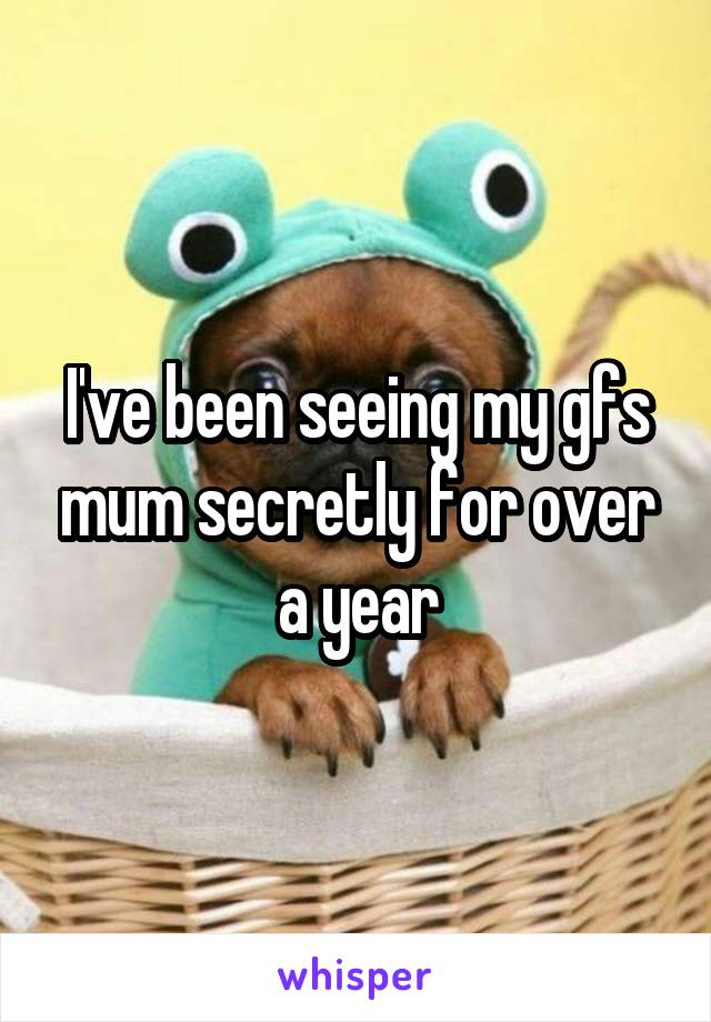 I've been seeing my gfs mum secretly for over a year