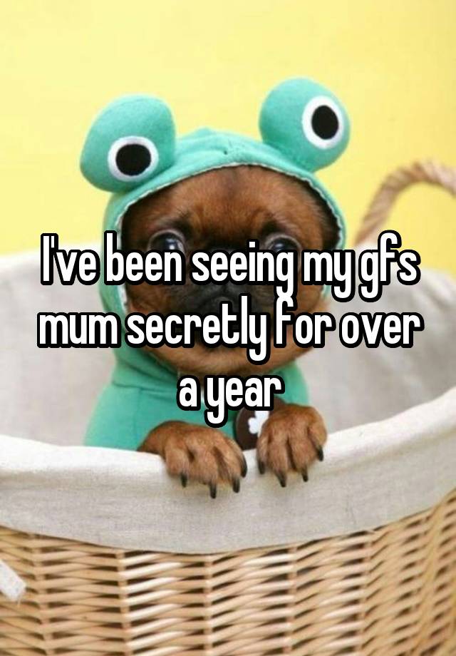 I've been seeing my gfs mum secretly for over a year