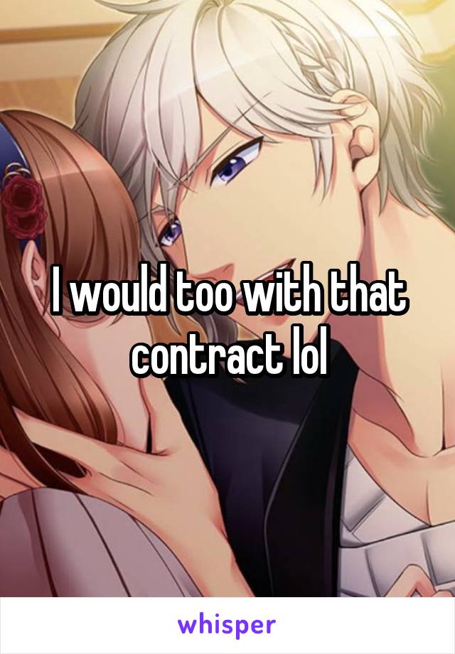 I would too with that contract lol