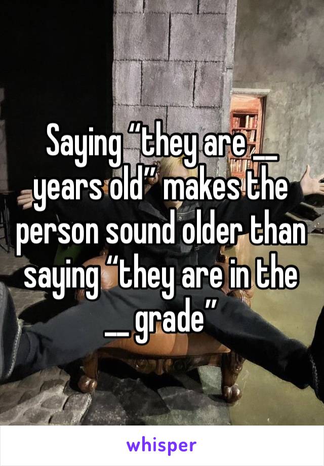 Saying “they are __ years old” makes the person sound older than saying “they are in the __ grade”