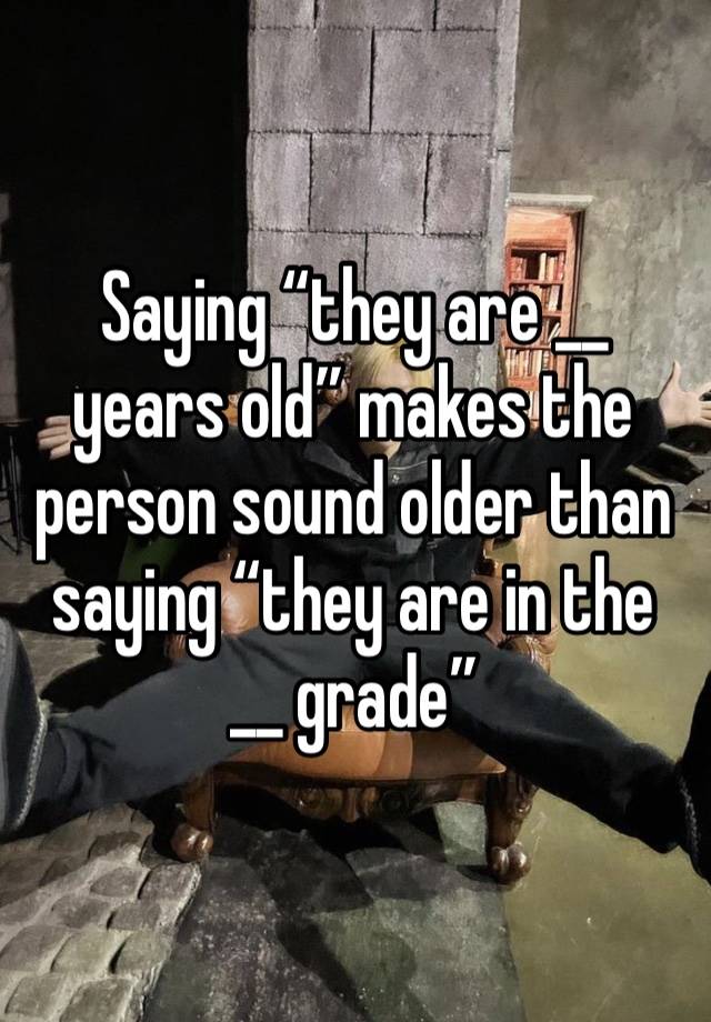 Saying “they are __ years old” makes the person sound older than saying “they are in the __ grade”