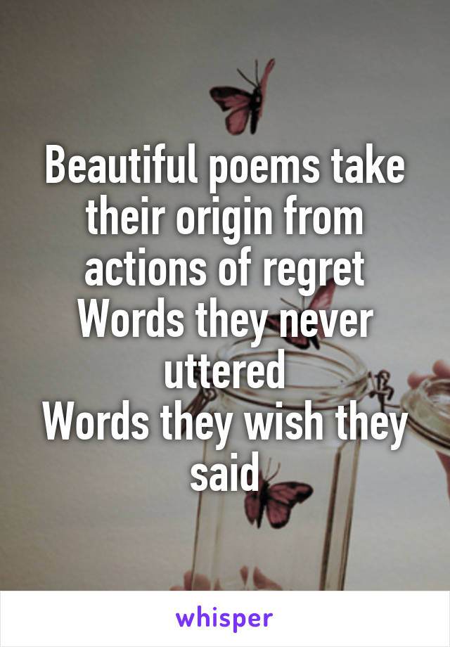 Beautiful poems take their origin from actions of regret
Words they never uttered
Words they wish they said