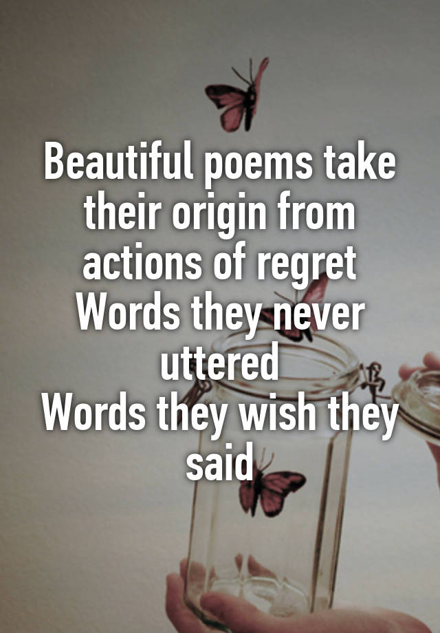 Beautiful poems take their origin from actions of regret
Words they never uttered
Words they wish they said