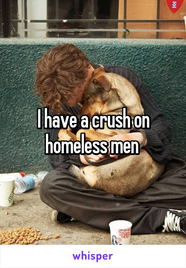 I have a crush on homeless men 