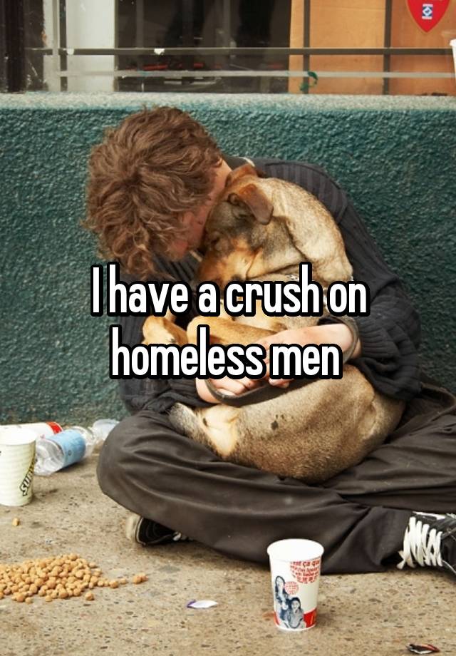 I have a crush on homeless men 