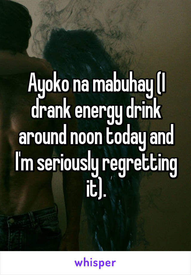 Ayoko na mabuhay (I drank energy drink around noon today and I'm seriously regretting it).