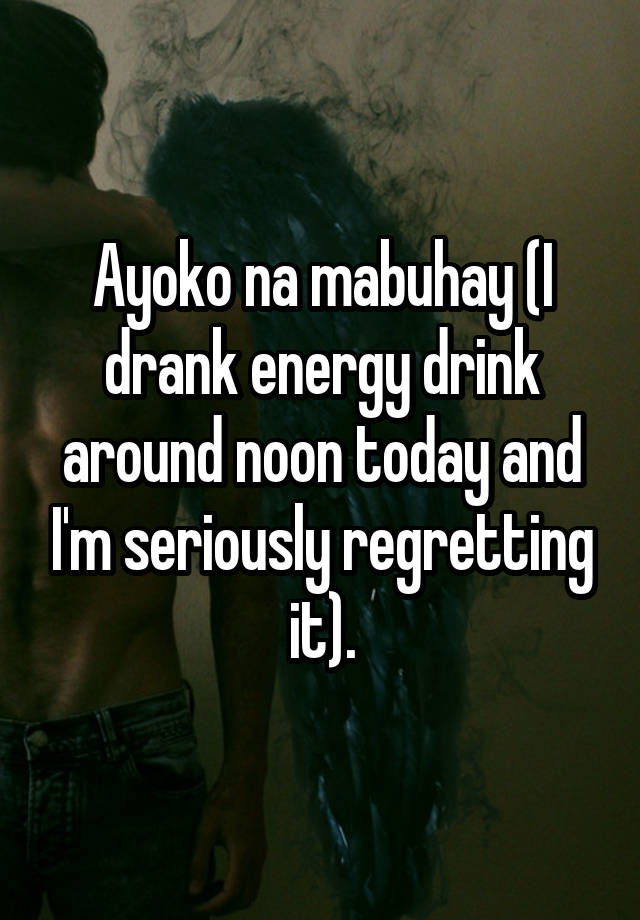 Ayoko na mabuhay (I drank energy drink around noon today and I'm seriously regretting it).