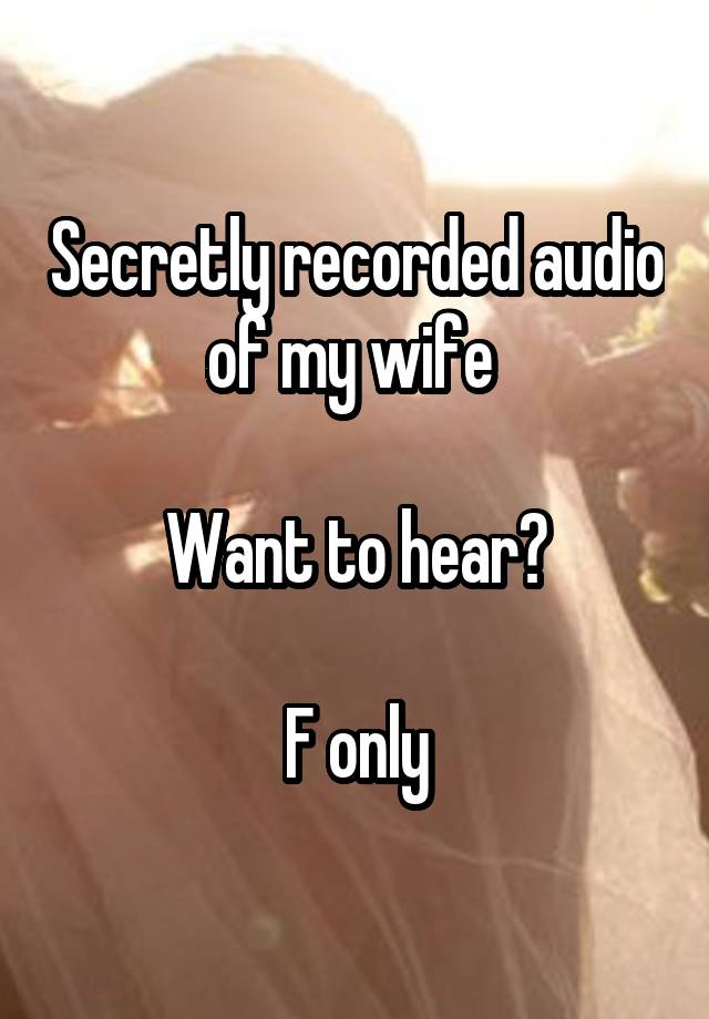 Secretly recorded audio of my wife 

Want to hear?

F only