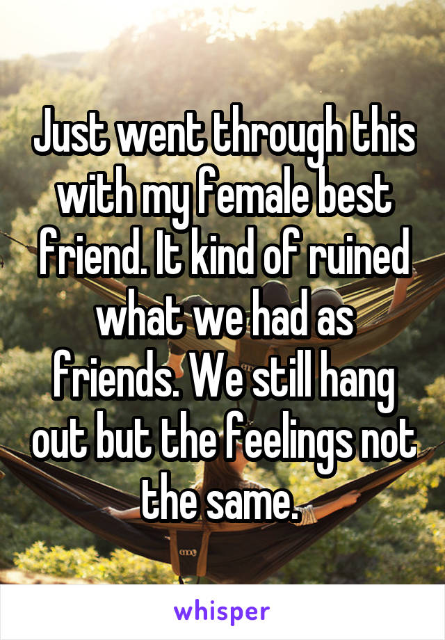 Just went through this with my female best friend. It kind of ruined what we had as friends. We still hang out but the feelings not the same. 