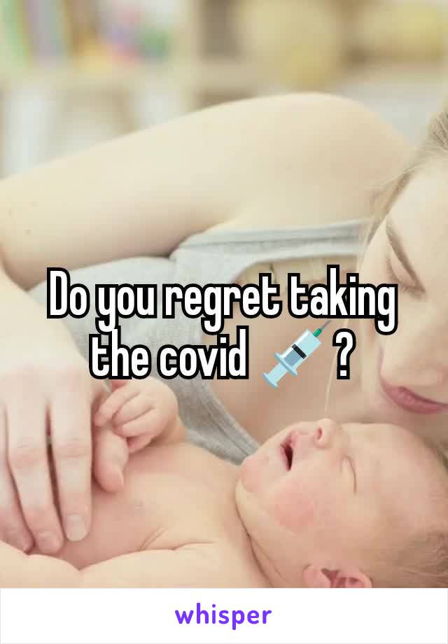 Do you regret taking the covid 💉?