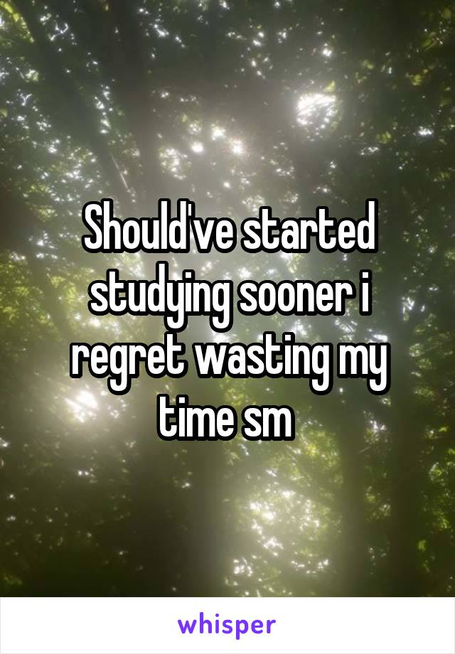 Should've started studying sooner i regret wasting my time sm 