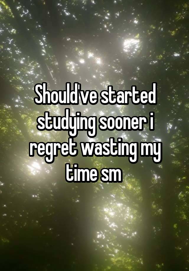 Should've started studying sooner i regret wasting my time sm 