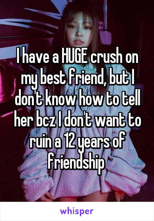 I have a HUGE crush on my best friend, but I don't know how to tell her bcz I don't want to ruin a 12 years of friendship 