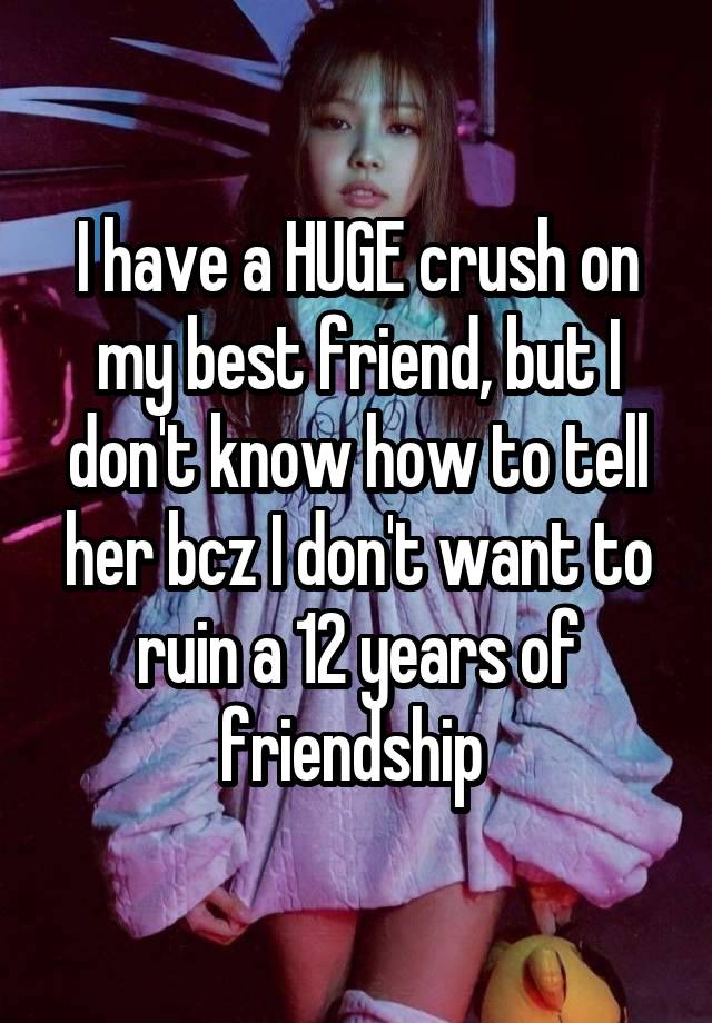 I have a HUGE crush on my best friend, but I don't know how to tell her bcz I don't want to ruin a 12 years of friendship 