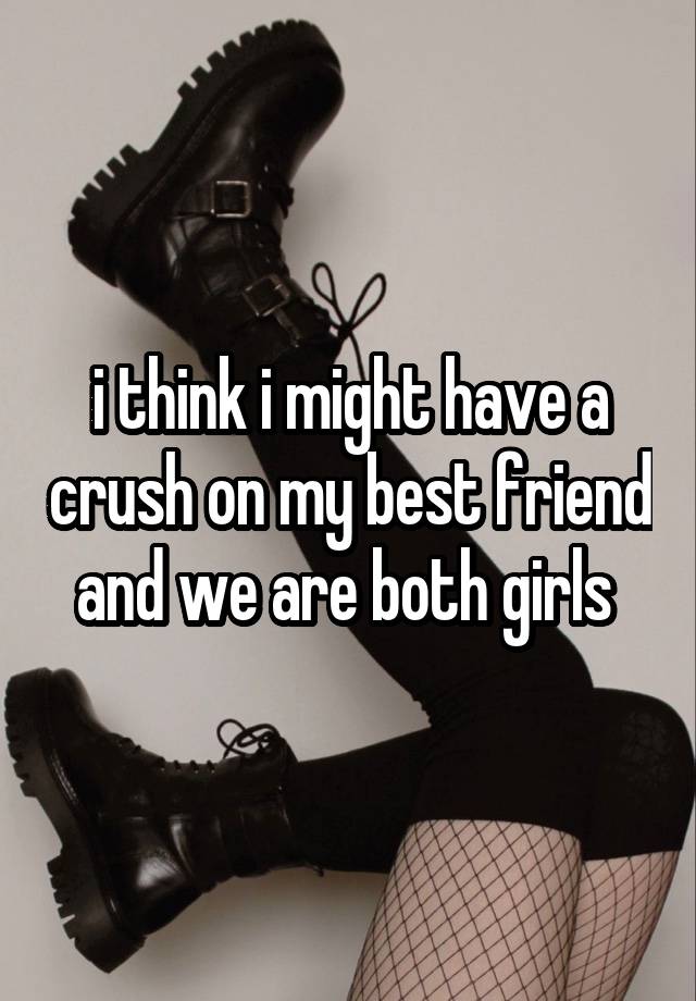 i think i might have a crush on my best friend and we are both girls 