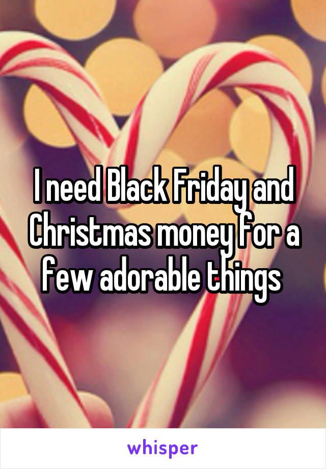 I need Black Friday and Christmas money for a few adorable things 