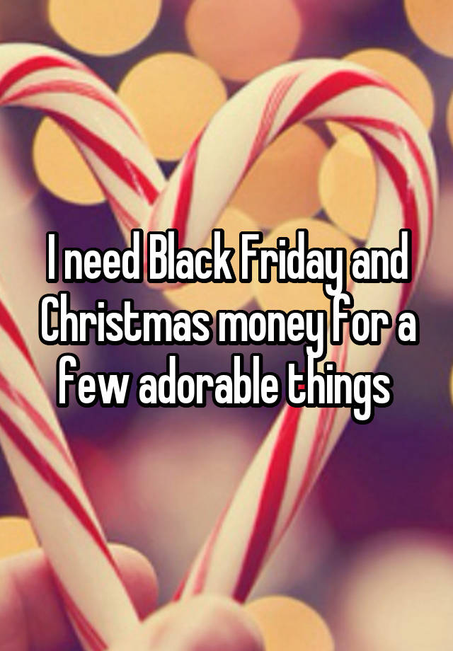 I need Black Friday and Christmas money for a few adorable things 