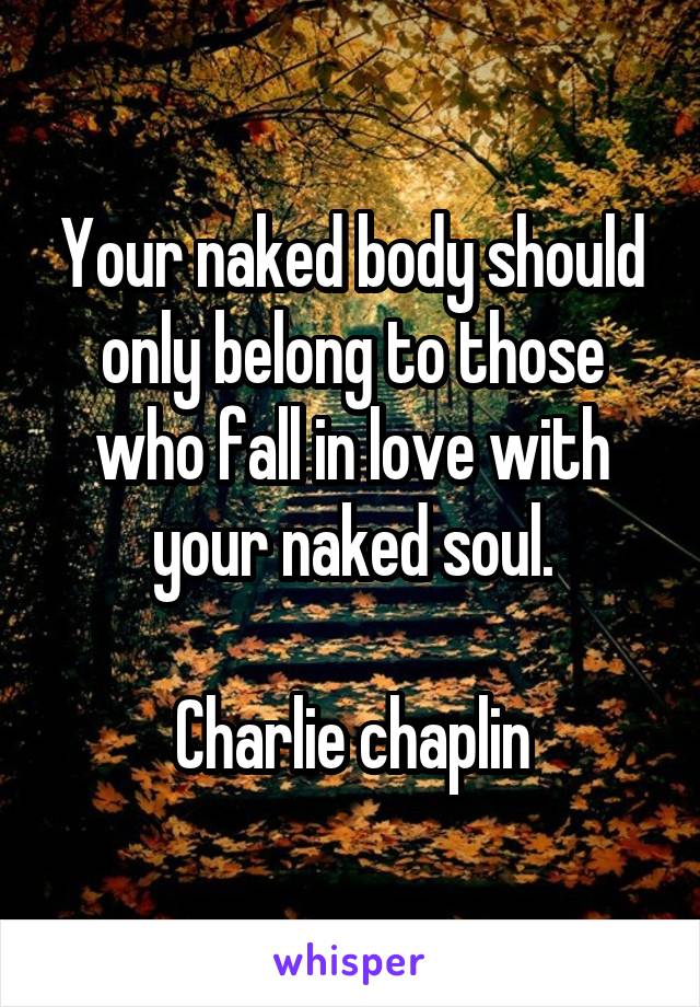 Your naked body should only belong to those who fall in love with your naked soul.

Charlie chaplin