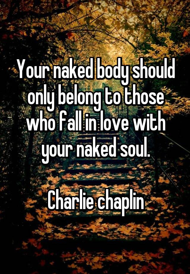 Your naked body should only belong to those who fall in love with your naked soul.

Charlie chaplin