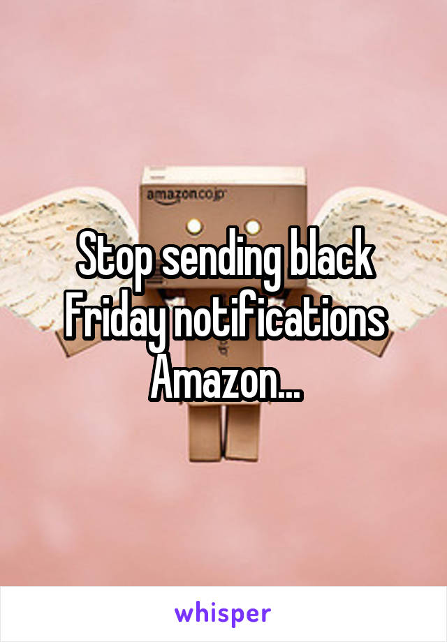 Stop sending black Friday notifications Amazon...