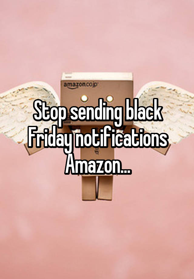 Stop sending black Friday notifications Amazon...