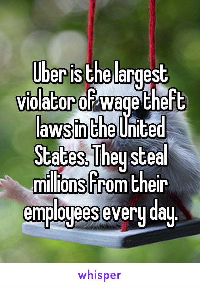 Uber is the largest violator of wage theft laws in the United States. They steal millions from their employees every day.