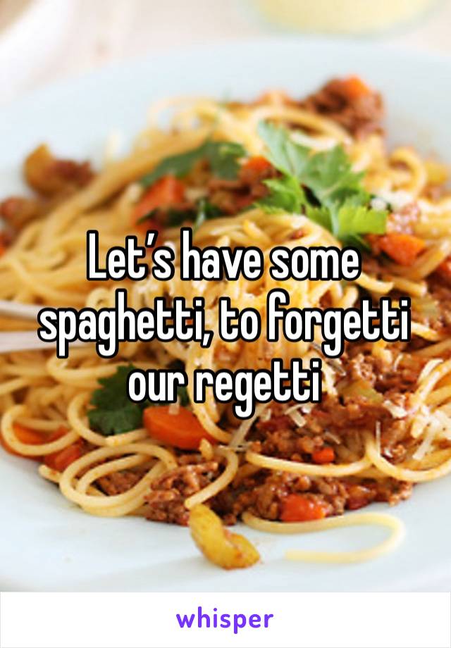 Let’s have some spaghetti, to forgetti our regetti