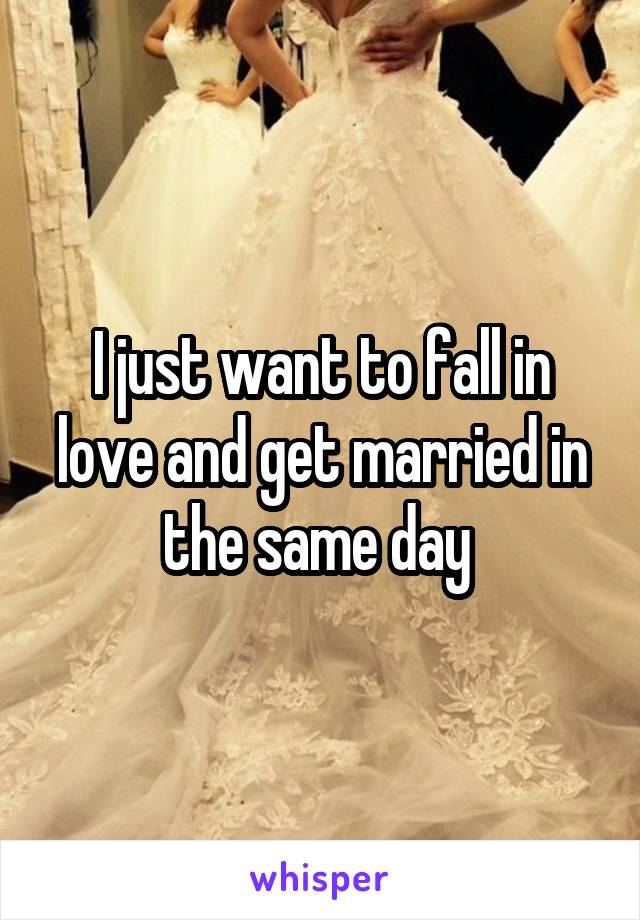 I just want to fall in love and get married in the same day 