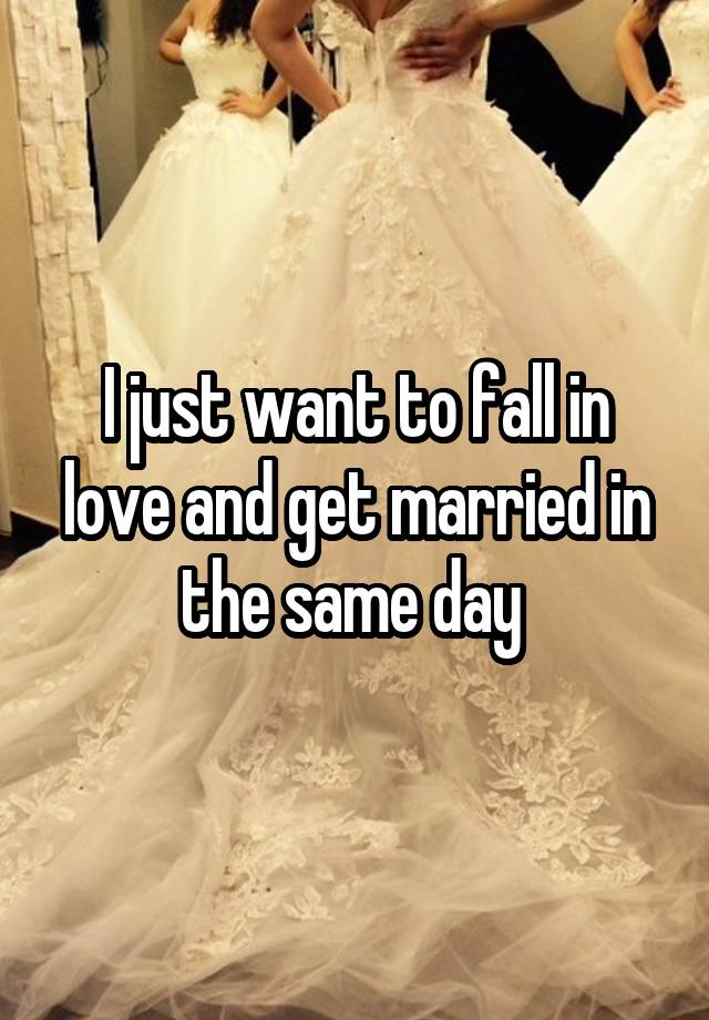 I just want to fall in love and get married in the same day 