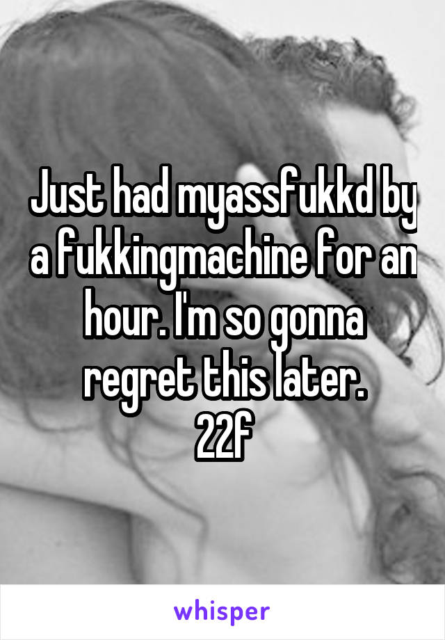 Just had myassfukkd by a fukkingmachine for an hour. I'm so gonna regret this later.
22f