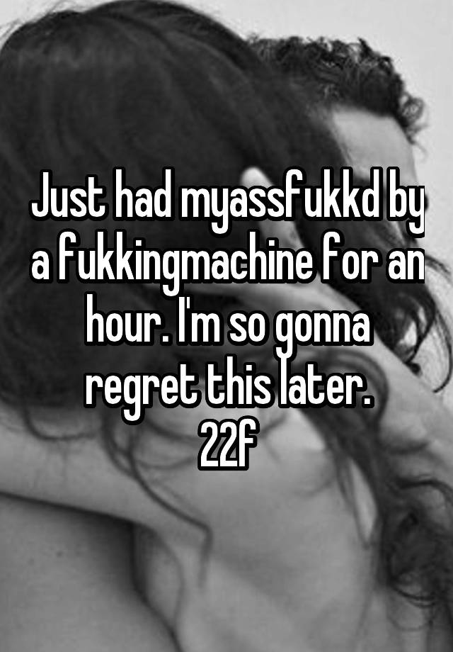 Just had myassfukkd by a fukkingmachine for an hour. I'm so gonna regret this later.
22f