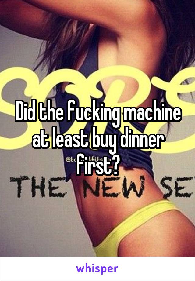  Did the fucking machine at least buy dinner first?