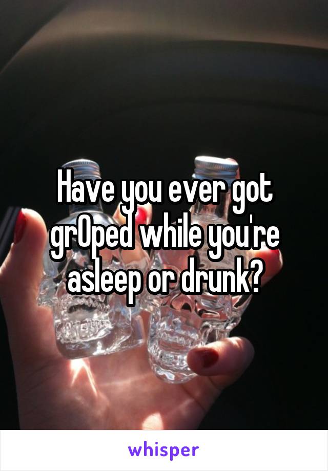 Have you ever got grOped while you're asleep or drunk?