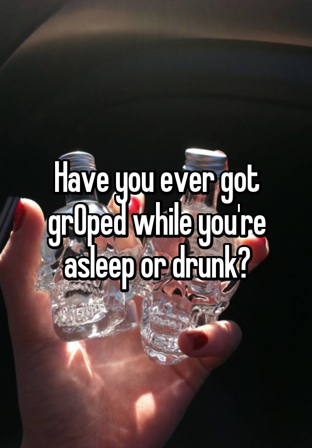 Have you ever got grOped while you're asleep or drunk?