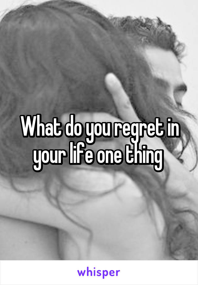 What do you regret in your life one thing 