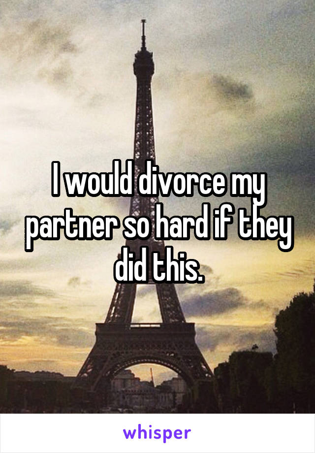 I would divorce my partner so hard if they did this.