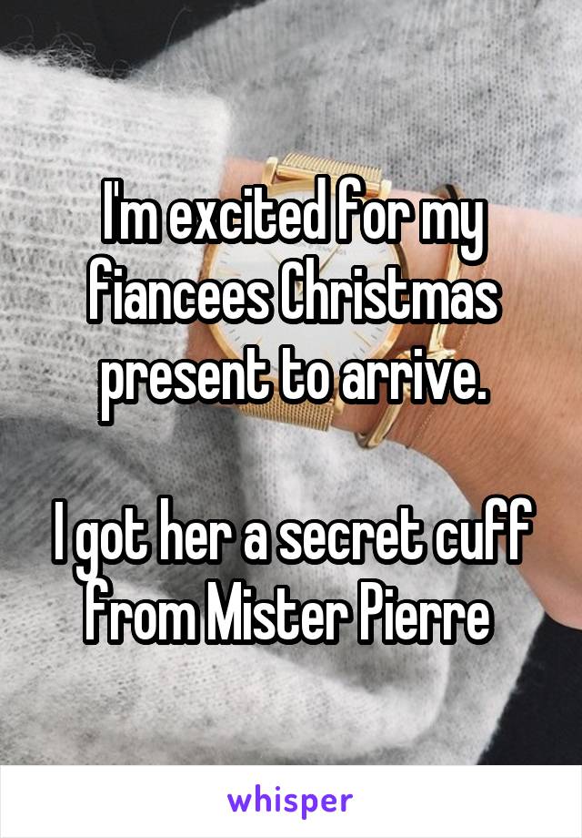 I'm excited for my fiancees Christmas present to arrive.

I got her a secret cuff from Mister Pierre 