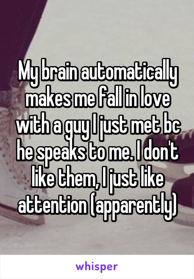 My brain automatically makes me fall in love with a guy I just met bc he speaks to me. I don't like them, I just like attention (apparently)