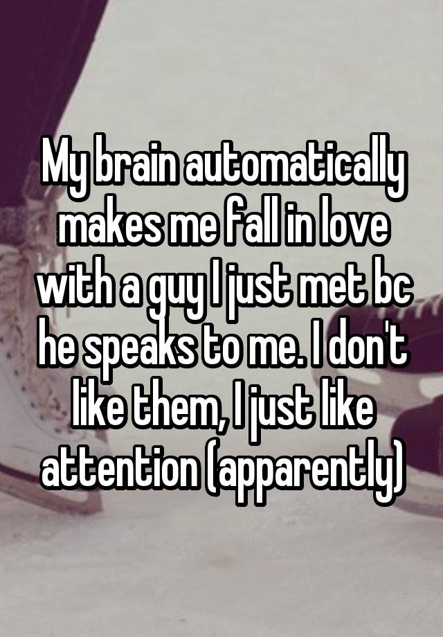 My brain automatically makes me fall in love with a guy I just met bc he speaks to me. I don't like them, I just like attention (apparently)