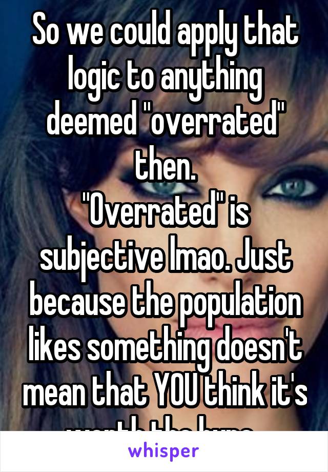 So we could apply that logic to anything deemed "overrated" then.
"Overrated" is subjective lmao. Just because the population likes something doesn't mean that YOU think it's worth the hype. 