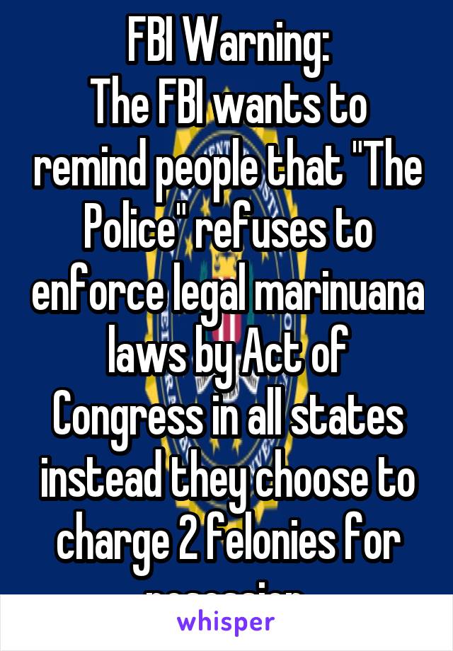 FBI Warning:
The FBI wants to remind people that "The Police" refuses to enforce legal marinuana laws by Act of Congress in all states instead they choose to charge 2 felonies for posession.