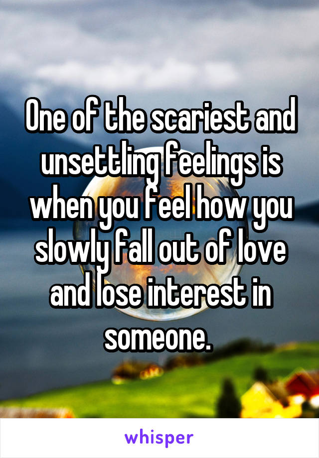 One of the scariest and unsettling feelings is when you feel how you slowly fall out of love and lose interest in someone. 