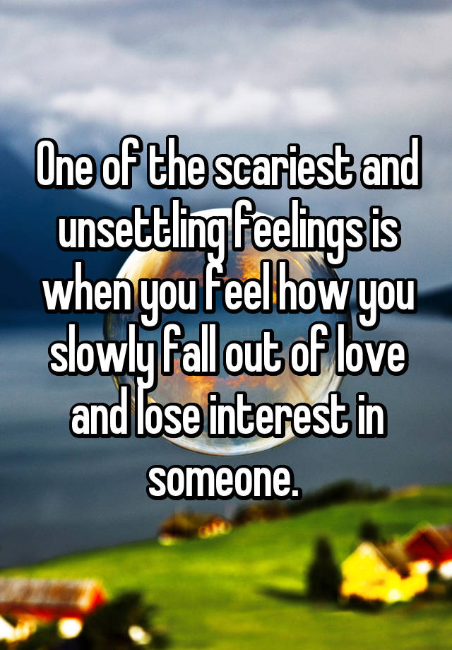 One of the scariest and unsettling feelings is when you feel how you slowly fall out of love and lose interest in someone. 